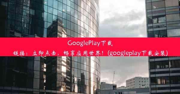 GooglePlay下载链接：立即点击，畅享应用世界！(googleplay下载安装)