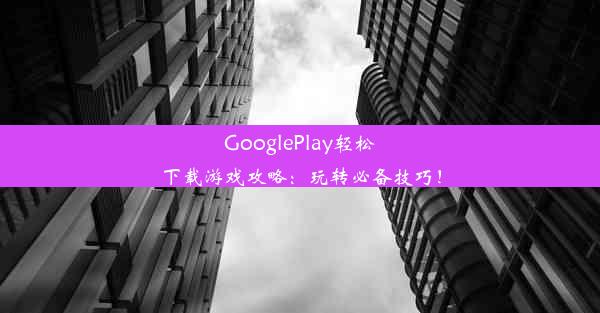 GooglePlay轻松下载游戏攻略：玩转必备技巧！