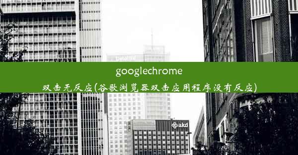 googlechrome双击无反应(谷歌浏览器双击应用程序没有反应)