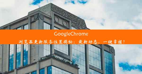 GoogleChrome浏览器更新服务位置揭秘：最新动态，一键掌握！