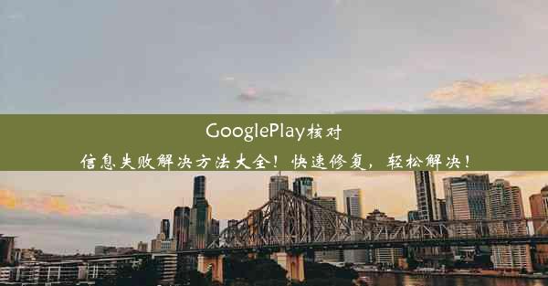 GooglePlay核对信息失败解决方法大全！快速修复，轻松解决！