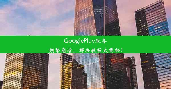 GooglePlay服务频繁崩溃，解决教程大揭秘！