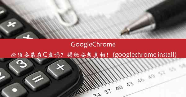 GoogleChrome必须安装在C盘吗？揭秘安装真相！(googlechrome install)