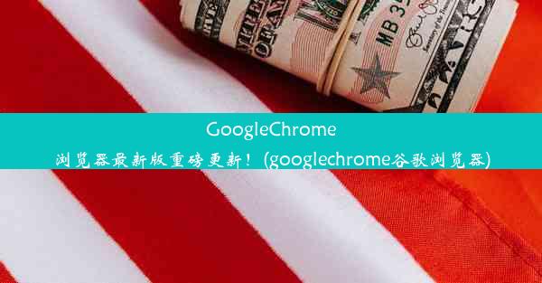 GoogleChrome浏览器最新版重磅更新！(googlechrome谷歌浏览器)