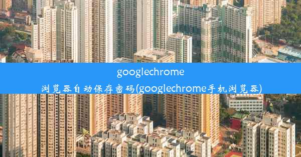 googlechrome浏览器自动保存密码(googlechrome手机浏览器)