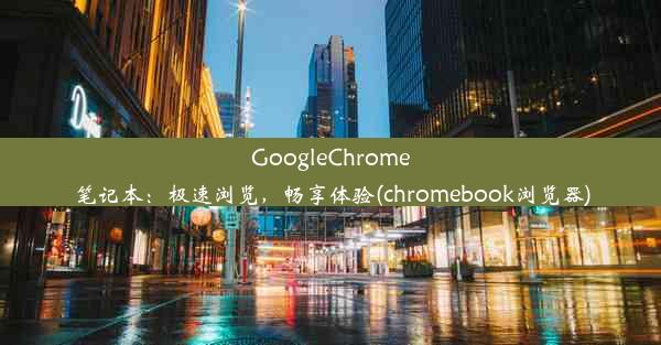 GoogleChrome笔记本：极速浏览，畅享体验(chromebook浏览器)