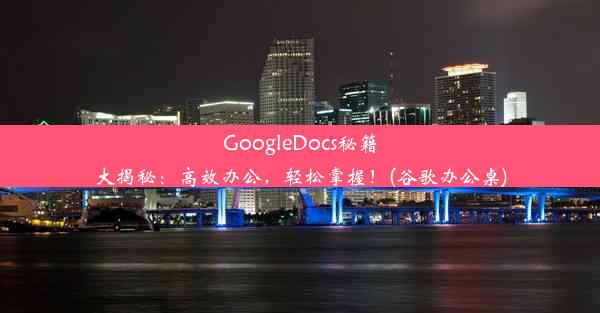 GoogleDocs秘籍大揭秘：高效办公，轻松掌握！(谷歌办公桌)