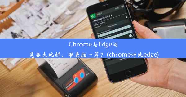 Chrome与Edge浏览器大比拼：谁更胜一筹？(chrome对比edge)