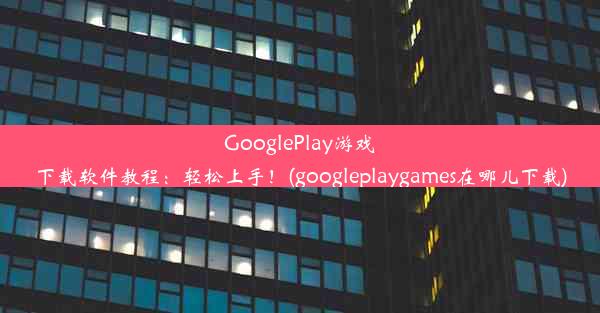 GooglePlay游戏下载软件教程：轻松上手！(googleplaygames在哪儿下载)