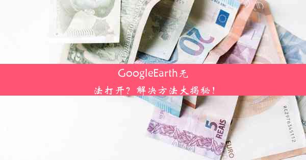 GoogleEarth无法打开？解决方法大揭秘！