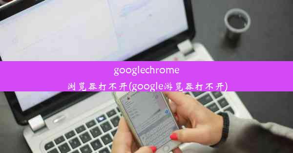 googlechrome浏览器打不开(google游览器打不开)