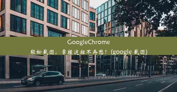 GoogleChrome轻松截图，掌握这招不再愁！(google 截图)