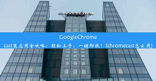 GoogleChromecast装应用全攻略：轻松上手，一键即投！(chromecast怎么用)