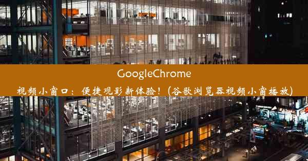 GoogleChrome视频小窗口：便捷观影新体验！(谷歌浏览器视频小窗播放)