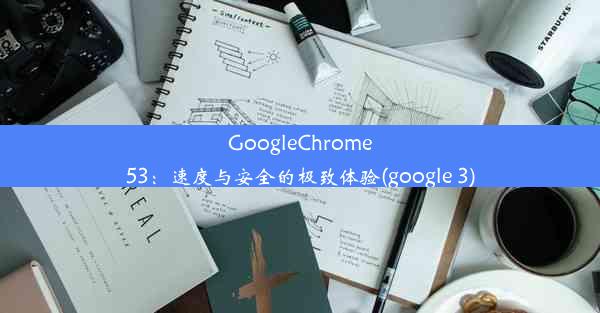 GoogleChrome53：速度与安全的极致体验(google 3)