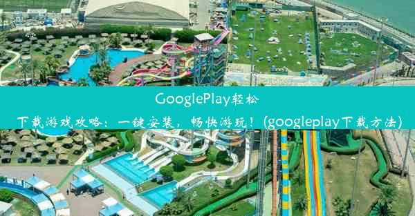 GooglePlay轻松下载游戏攻略：一键安装，畅快游玩！(googleplay下载方法)