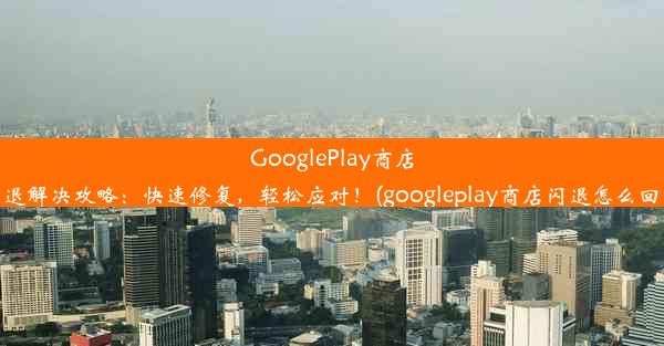 GooglePlay商店闪退解决攻略：快速修复，轻松应对！(googleplay商店闪退怎么回事)