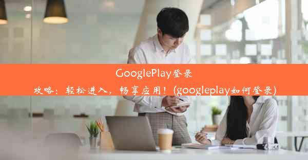 GooglePlay登录攻略：轻松进入，畅享应用！(googleplay如何登录)