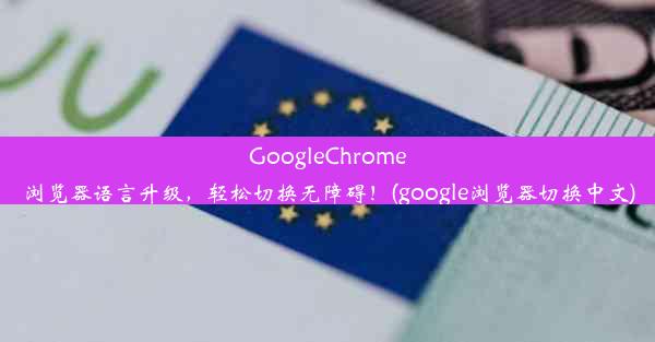 GoogleChrome浏览器语言升级，轻松切换无障碍！(google浏览器切换中文)