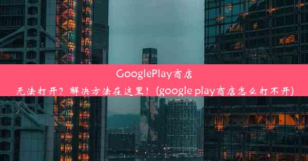 GooglePlay商店无法打开？解决方法在这里！(google play商店怎么打不开)