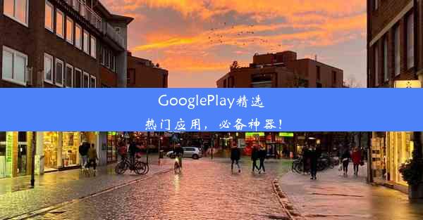 GooglePlay精选热门应用，必备神器！