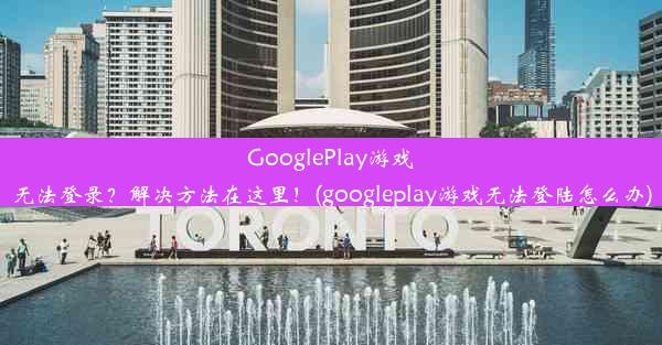 GooglePlay游戏无法登录？解决方法在这里！(googleplay游戏无法登陆怎么办)