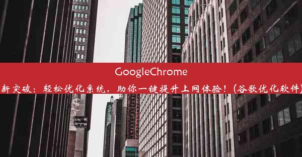 GoogleChrome新突破：轻松优化系统，助你一键提升上网体验！(谷歌优化软件)