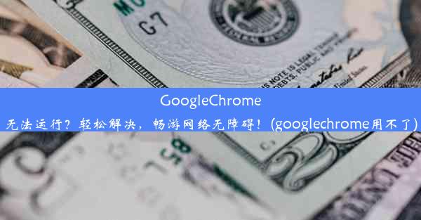 GoogleChrome无法运行？轻松解决，畅游网络无障碍！(googlechrome用不了)