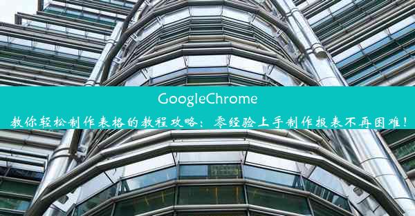 GoogleChrome教你轻松制作表格的教程攻略：零经验上手制作报表不再困难！