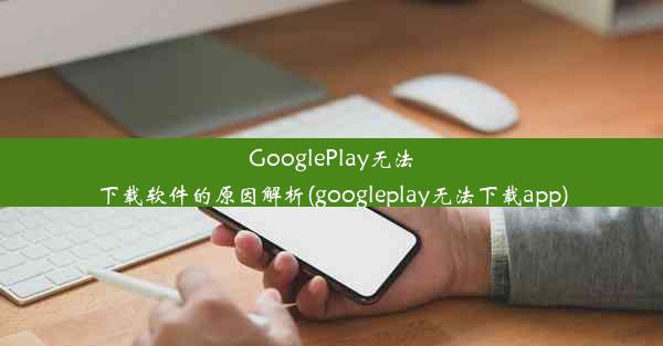 GooglePlay无法下载软件的原因解析(googleplay无法下载app)