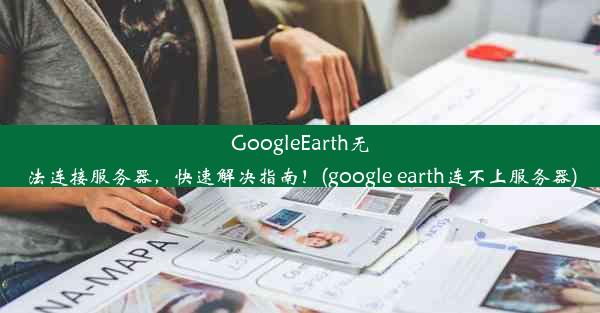 GoogleEarth无法连接服务器，快速解决指南！(google earth连不上服务器)