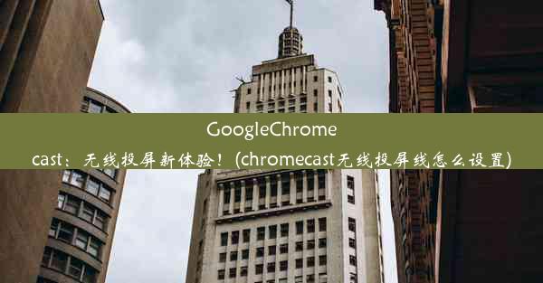 GoogleChromecast：无线投屏新体验！(chromecast无线投屏线怎么设置)