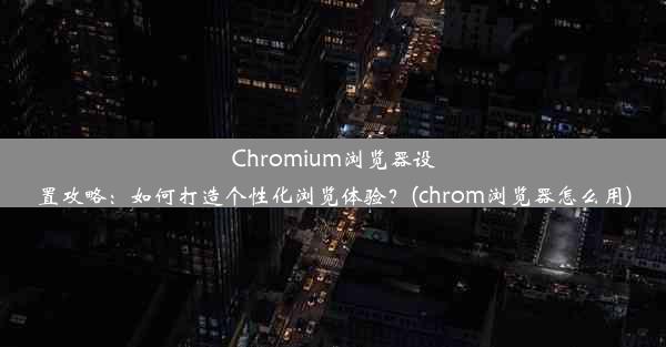 Chromium浏览器设置攻略：如何打造个性化浏览体验？(chrom浏览器怎么用)