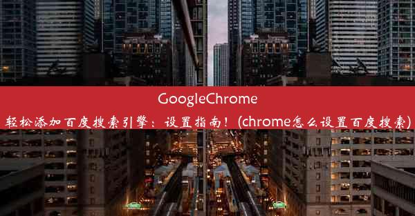 GoogleChrome轻松添加百度搜索引擎：设置指南！(chrome怎么设置百度搜索)