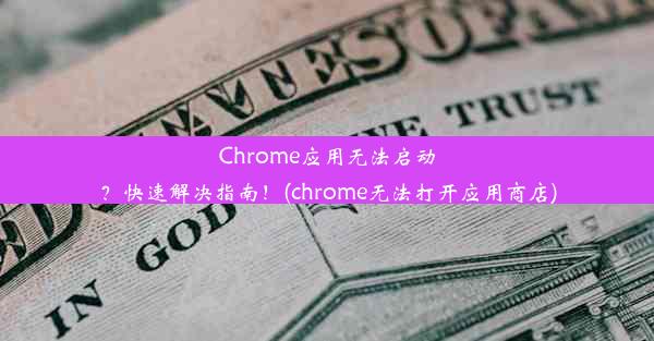 Chrome应用无法启动？快速解决指南！(chrome无法打开应用商店)