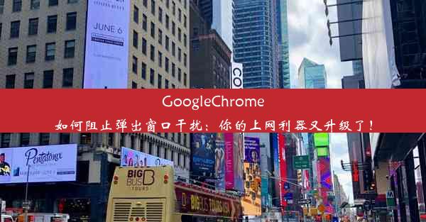 GoogleChrome如何阻止弹出窗口干扰：你的上网利器又升级了！