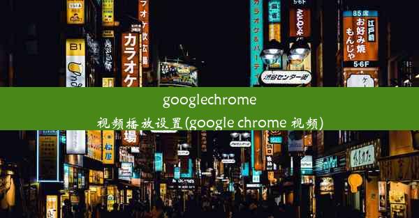 googlechrome视频播放设置(google chrome 视频)