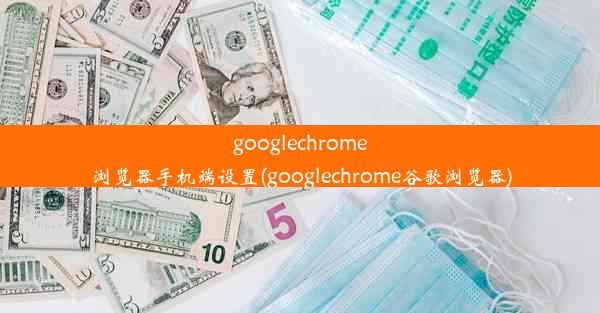 googlechrome浏览器手机端设置(googlechrome谷歌浏览器)