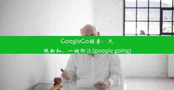 GoogleGo探索：无限新知，一键即达(google going)