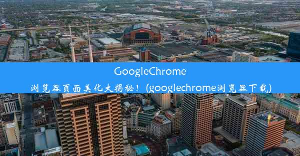 GoogleChrome浏览器页面美化大揭秘！(googlechrome浏览器下载)