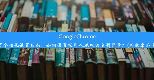 GoogleChrome主页个性化设置指南：如何设置吸引人眼球的主题背景？(谷歌桌面主题)