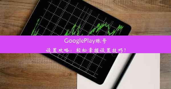 GooglePlay账号设置攻略：轻松掌握设置技巧！