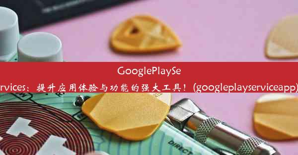 GooglePlayServices：提升应用体验与功能的强大工具！(googleplayserviceapp)