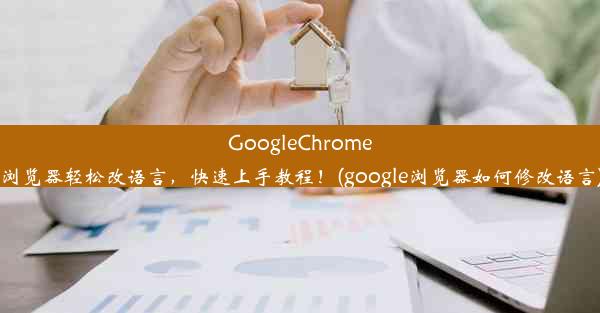 GoogleChrome浏览器轻松改语言，快速上手教程！(google浏览器如何修改语言)