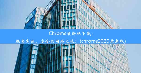 Chrome最新版下载：探索高效、安全的网络之旅！(chrome2020最新版)