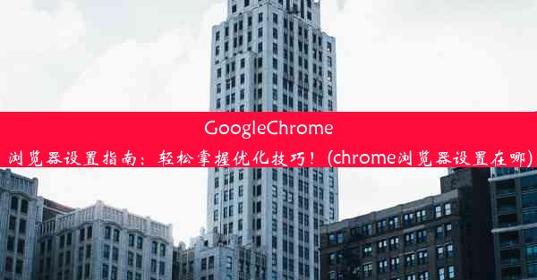 GoogleChrome浏览器设置指南：轻松掌握优化技巧！(chrome浏览器设置在哪)