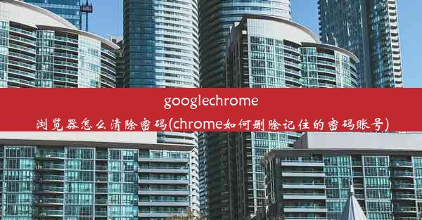 googlechrome浏览器怎么清除密码(chrome如何删除记住的密码账号)