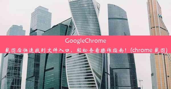 GoogleChrome截图后快速找到文件入口，轻松查看操作指南！(chrome 截图)