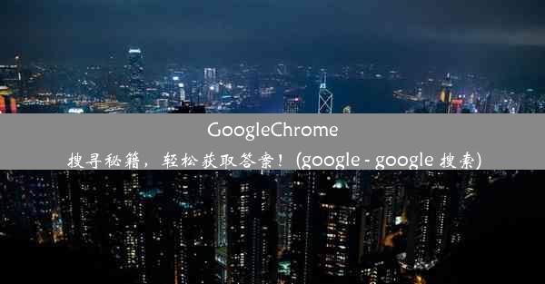 GoogleChrome搜寻秘籍，轻松获取答案！(google - google 搜索)