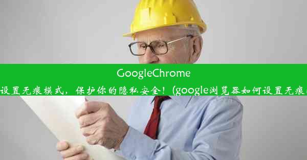 GoogleChrome轻松设置无痕模式，保护你的隐私安全！(google浏览器如何设置无痕浏览)